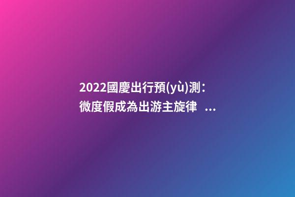 2022國慶出行預(yù)測：微度假成為出游主旋律，自駕游占比近半數(shù)